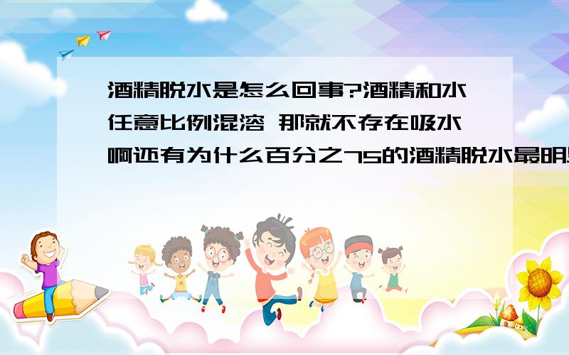 酒精脱水是怎么回事?酒精和水任意比例混溶 那就不存在吸水啊还有为什么百分之75的酒精脱水最明显