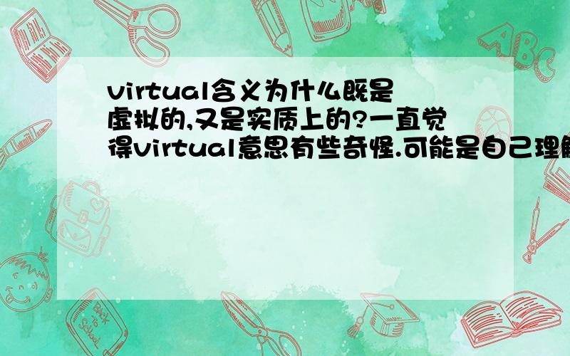 virtual含义为什么既是虚拟的,又是实质上的?一直觉得virtual意思有些奇怪.可能是自己理解不深在原因.求高手解惑释疑.