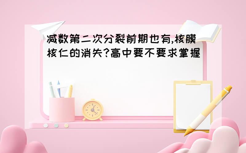 减数第二次分裂前期也有,核膜核仁的消失?高中要不要求掌握