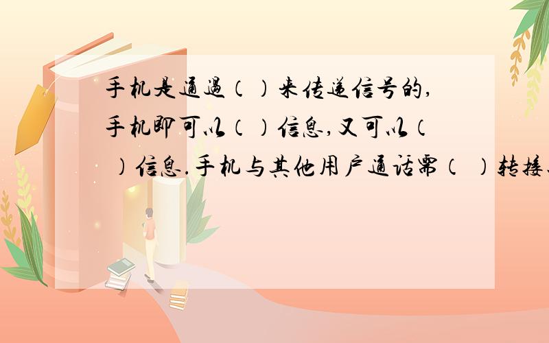 手机是通过（）来传递信号的,手机即可以（）信息,又可以（ ）信息.手机与其他用户通话需（ ）转接八年级下物理一道题