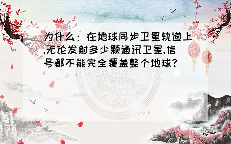 为什么：在地球同步卫星轨道上,无论发射多少颗通讯卫星,信号都不能完全覆盖整个地球?