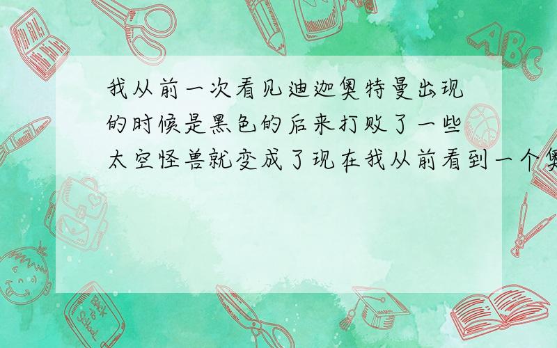 我从前一次看见迪迦奥特曼出现的时候是黑色的后来打败了一些太空怪兽就变成了现在我从前看到一个奥特曼,全身黑色,里面的人物好像和迪迦奥特曼里面的 差不多,光巨人被发现的同时还发