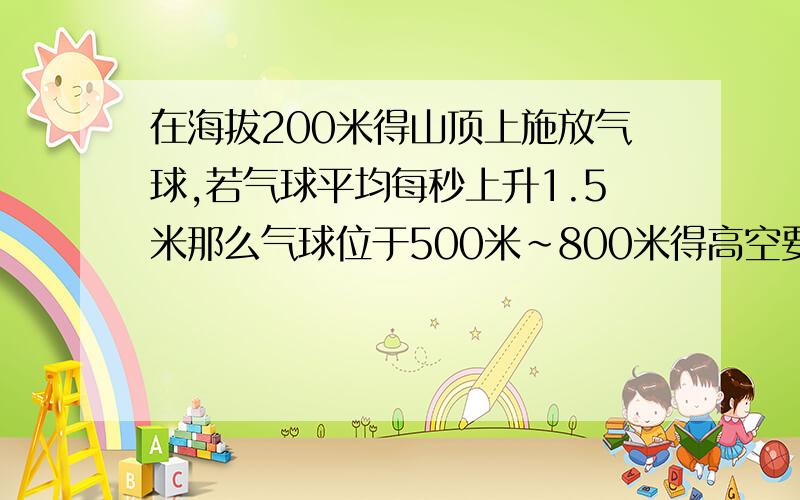 在海拔200米得山顶上施放气球,若气球平均每秒上升1.5米那么气球位于500米~800米得高空要在施放后什么时刻