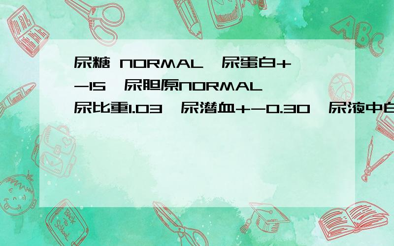 尿糖 NORMAL、尿蛋白+-15、尿胆原NORMAL、尿比重1.03、尿潜血+-0.30、尿液中白细胞NEG、结晶63.7、细菌936