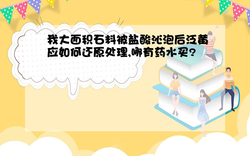 我大面积石料被盐酸沁泡后泛黄应如何还原处理,哪有药水买?