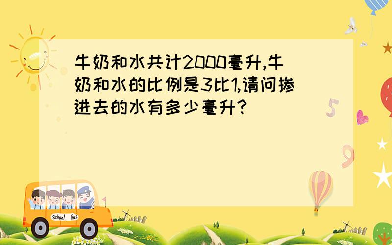 牛奶和水共计2000毫升,牛奶和水的比例是3比1,请问掺进去的水有多少毫升?