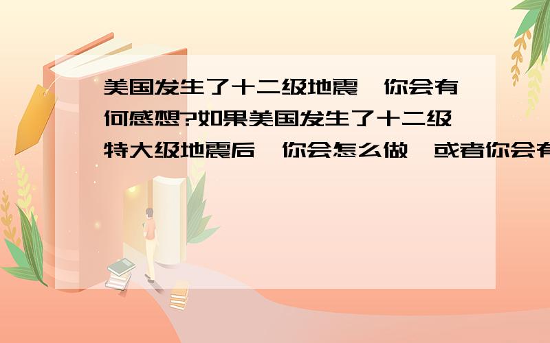 美国发生了十二级地震,你会有何感想?如果美国发生了十二级特大级地震后,你会怎么做、或者你会有什么感想?