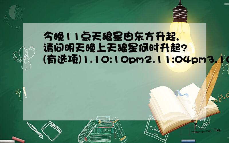 今晚11点天狼星由东方升起,请问明天晚上天狼星何时升起?(有选项)1.10:10pm2.11:04pm3.10:56pm4.11:50pm5.11:00pm