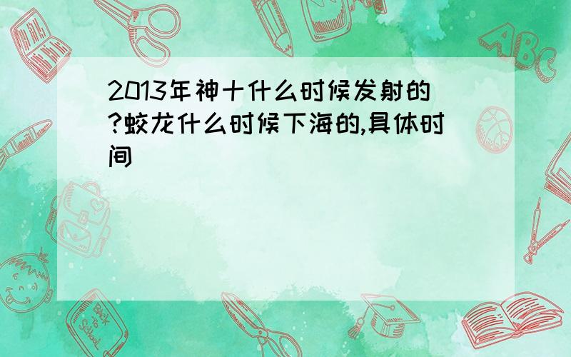 2013年神十什么时候发射的?蛟龙什么时候下海的,具体时间