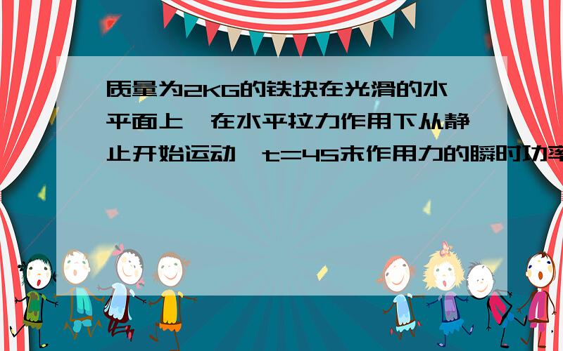 质量为2KG的铁块在光滑的水平面上,在水平拉力作用下从静止开始运动,t=4S末作用力的瞬时功率为32W,则此时物体的运动速度为多少?A 2m/s B 4m/s C 8m/s D16m/s要具体过程呐