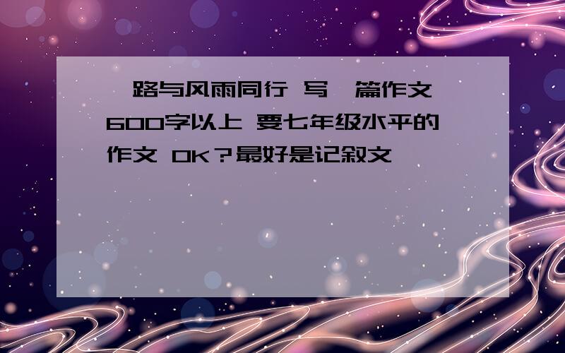 一路与风雨同行 写一篇作文 600字以上 要七年级水平的作文 OK？最好是记叙文