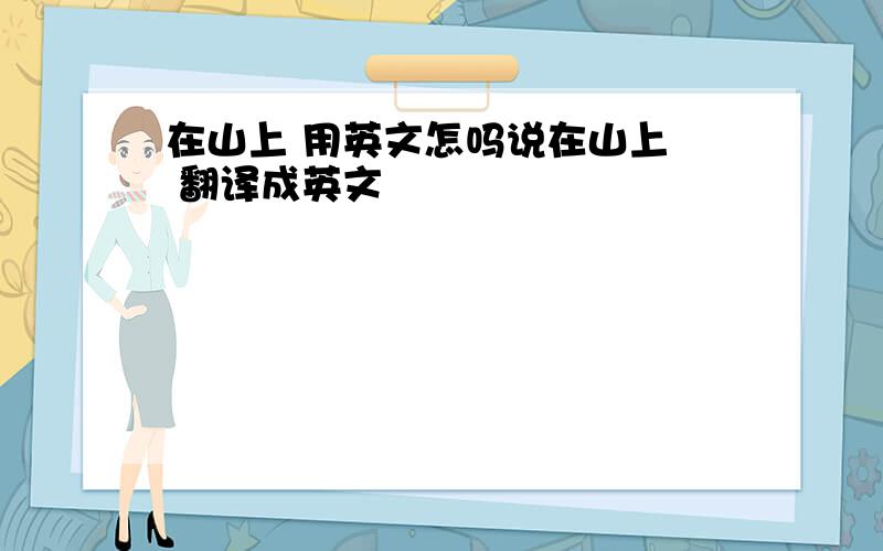 在山上 用英文怎吗说在山上  翻译成英文