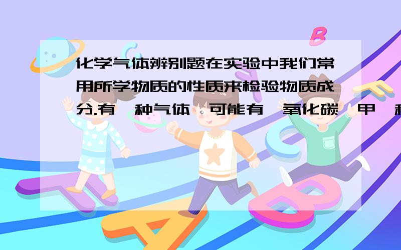 化学气体辨别题在实验中我们常用所学物质的性质来检验物质成分.有一种气体,可能有一氧化碳、甲烷和二氧化碳三种气体中的一种或几种组成,为证明该气体的组成,进行了下面三组试验.第