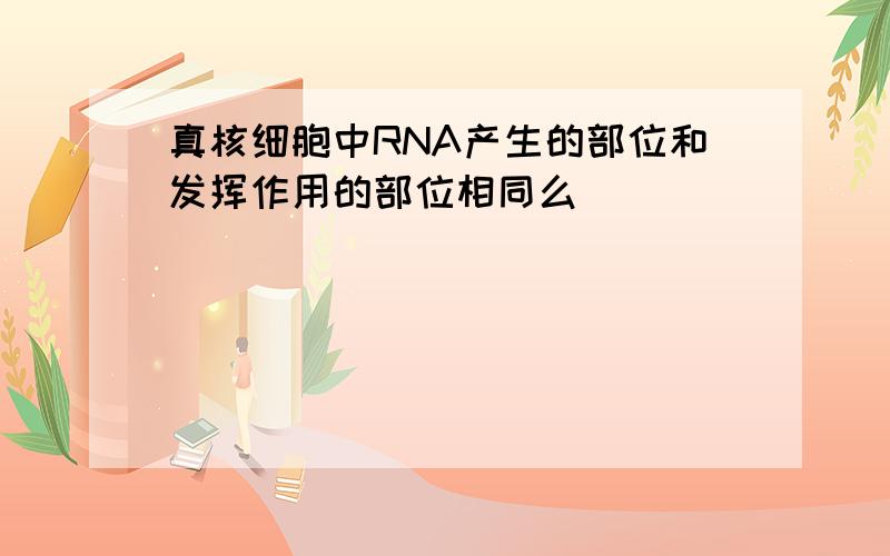 真核细胞中RNA产生的部位和发挥作用的部位相同么