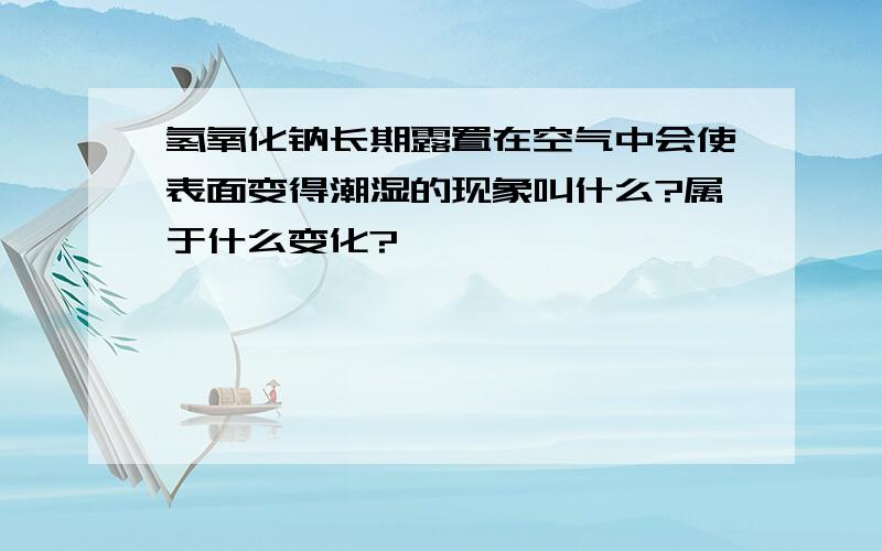 氢氧化钠长期露置在空气中会使表面变得潮湿的现象叫什么?属于什么变化?