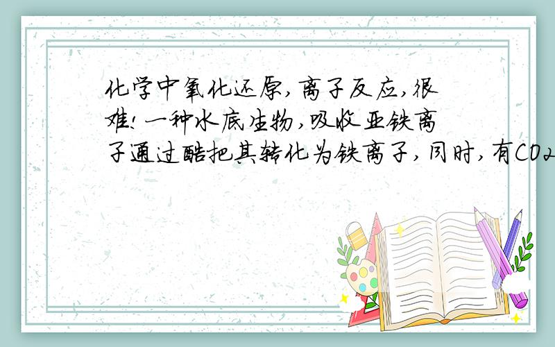 化学中氧化还原,离子反应,很难!一种水底生物,吸收亚铁离子通过酶把其转化为铁离子,同时,有CO2参加反应,且反应后变为甲醛（CH2O).请写出反应的离子方程式吸收亚铁离子通过酶把其转化为Fe2