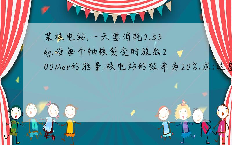 某核电站,一天要消耗0.53kg.设每个轴核裂变时放出200Mev的能量,核电站的效率为20%.求:这座电站的电功率是多少