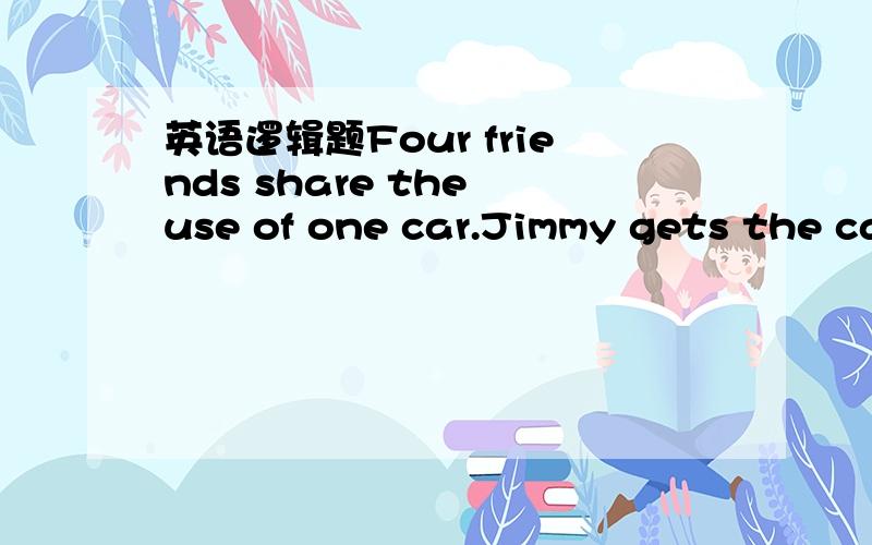 英语逻辑题Four friends share the use of one car.Jimmy gets the car at 4pm on Thursday and returns it on Friday afternoon.Kerry has the car from Sunday evening through Monday at 5pm.Molly has the from the time Kerry returns it until Jud takes ove