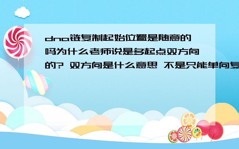 dna链复制起始位置是随意的吗为什么老师说是多起点双方向的? 双方向是什么意思 不是只能单向复制吗? 还有复制开始位置是随意的吗   之前做了一题说是给定的一条链发生复制 但题目答案