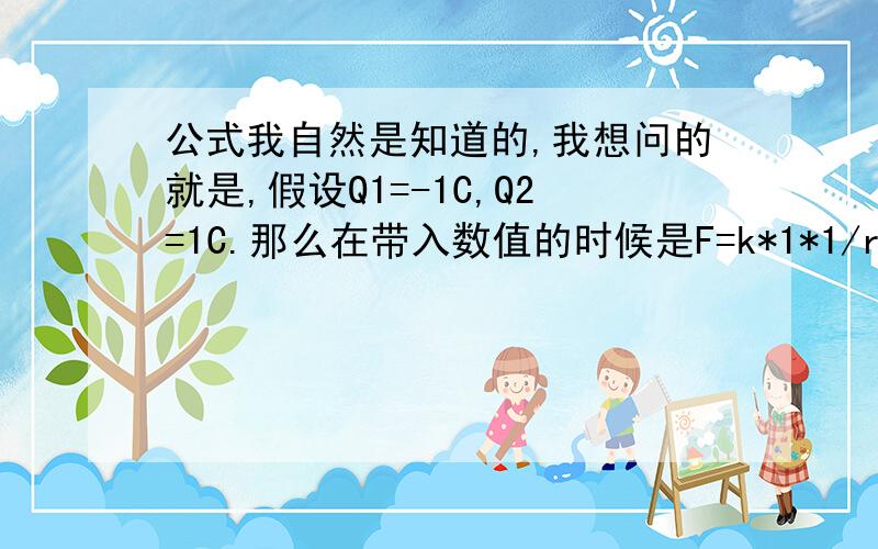 公式我自然是知道的,我想问的就是,假设Q1=-1C,Q2=1C.那么在带入数值的时候是F=k*1*1/r^2.还是F=F=k*（-1）*1/r^2,还是F=-k*1*1/r^2?