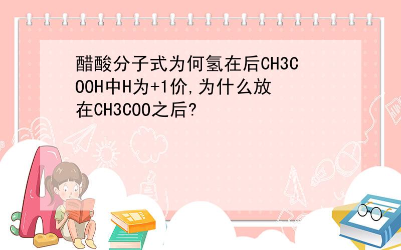 醋酸分子式为何氢在后CH3COOH中H为+1价,为什么放在CH3COO之后?