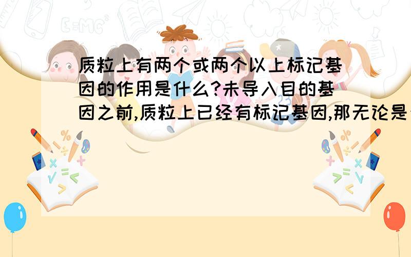 质粒上有两个或两个以上标记基因的作用是什么?未导入目的基因之前,质粒上已经有标记基因,那无论是否导入目的基因,用选择培养基筛选不是都有抗性吗,那还怎么区分重组质粒与普通质粒?