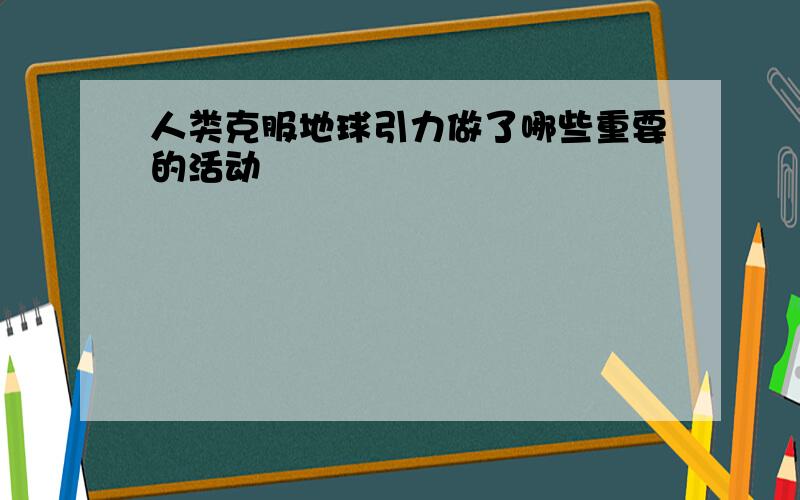 人类克服地球引力做了哪些重要的活动