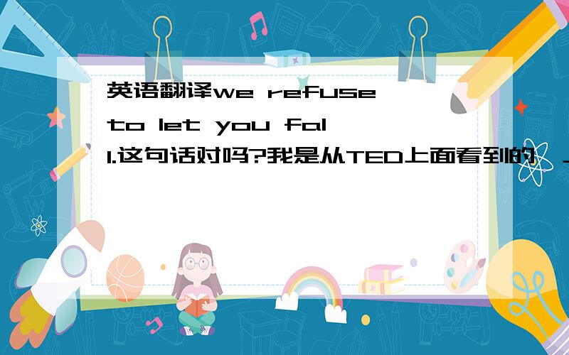 英语翻译we refuse to let you fall.这句话对吗?我是从TED上面看到的,上面是这样的：我们不让你学无所成