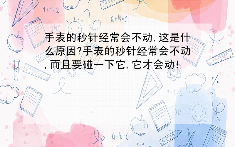 手表的秒针经常会不动,这是什么原因?手表的秒针经常会不动,而且要碰一下它,它才会动!