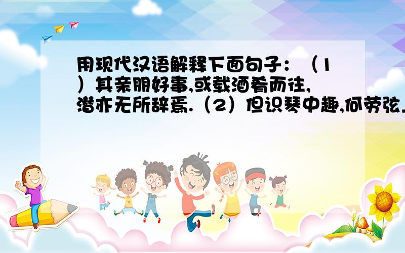 用现代汉语解释下面句子：（1）其亲朋好事,或载酒肴而往,潜亦无所辞焉.（2）但识琴中趣,何劳弦上声!