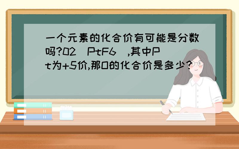 一个元素的化合价有可能是分数吗?02(PtF6),其中Pt为+5价,那O的化合价是多少?