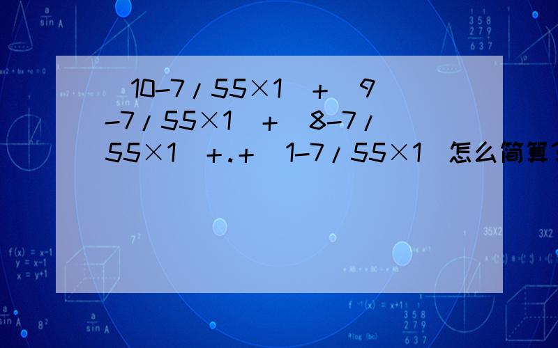 （10-7/55×1）＋（9-7/55×1）＋（8-7/55×1）＋.＋（1-7/55×1）怎么简算?对不起，我打错了 应该是：（10-7/55×1）＋（9-7/55×2）＋（8-7/55×3）＋......＋（1-7/55×10）怎么简算？