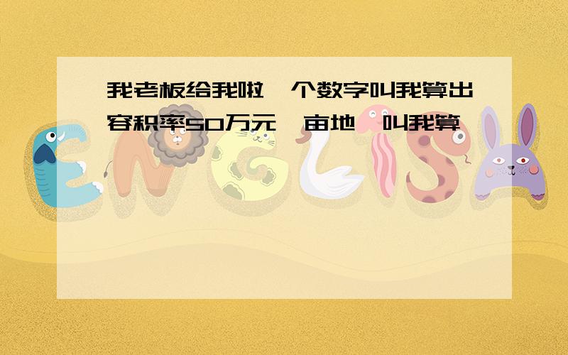 我老板给我啦一个数字叫我算出容积率50万元一亩地,叫我算,