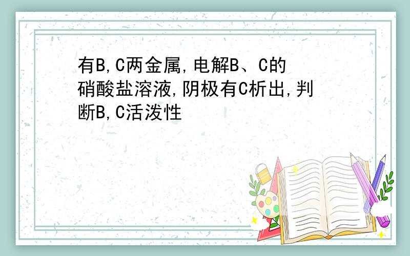 有B,C两金属,电解B、C的硝酸盐溶液,阴极有C析出,判断B,C活泼性