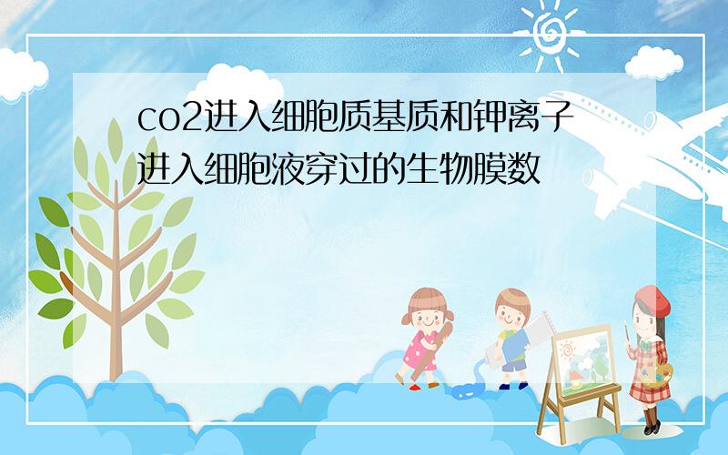 co2进入细胞质基质和钾离子进入细胞液穿过的生物膜数