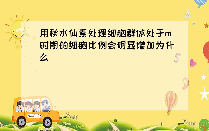 用秋水仙素处理细胞群体处于m时期的细胞比例会明显增加为什么