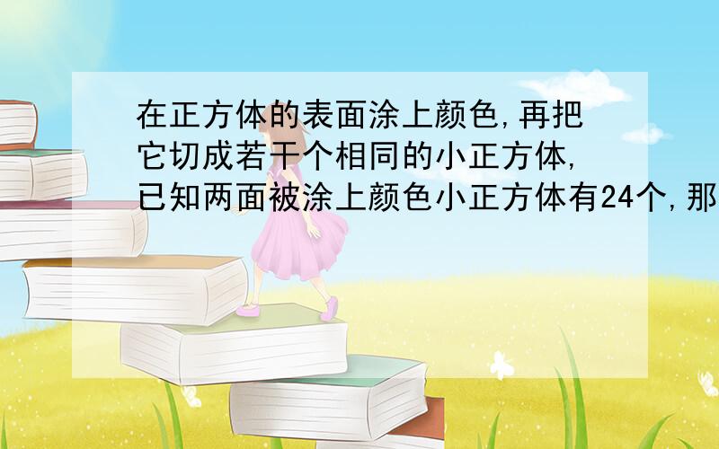 在正方体的表面涂上颜色,再把它切成若干个相同的小正方体,已知两面被涂上颜色小正方体有24个,那么这小正方体一共有几个