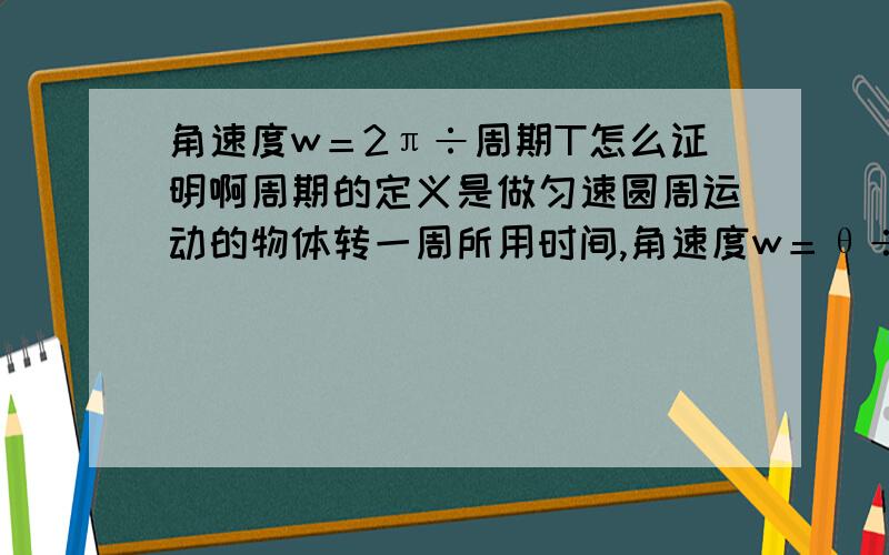 角速度w＝2π÷周期T怎么证明啊周期的定义是做匀速圆周运动的物体转一周所用时间,角速度w＝θ÷时间t怎么能得出w=2π÷T?周期是怎么回事啊,我不大明白～根据周期定义，周期的公式应该是T＝