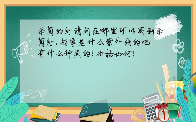 杀菌的灯请问在哪里可以买到杀菌灯,好像是什么紫外线的吧.有什么种类的?价格如何?