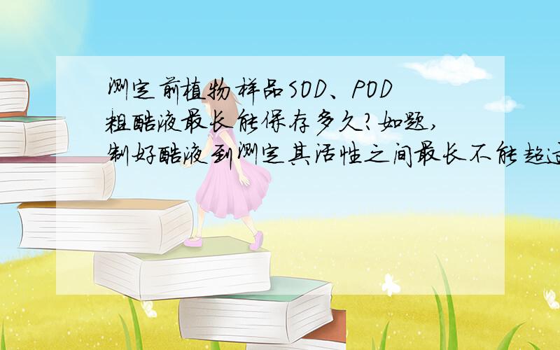 测定前植物样品SOD、POD粗酶液最长能保存多久?如题,制好酶液到测定其活性之间最长不能超过多长时间?