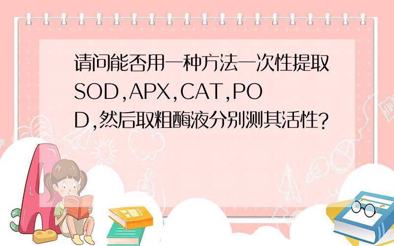 请问能否用一种方法一次性提取SOD,APX,CAT,POD,然后取粗酶液分别测其活性?