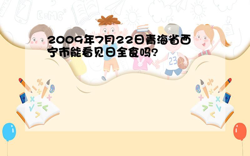 2009年7月22日青海省西宁市能看见日全食吗?