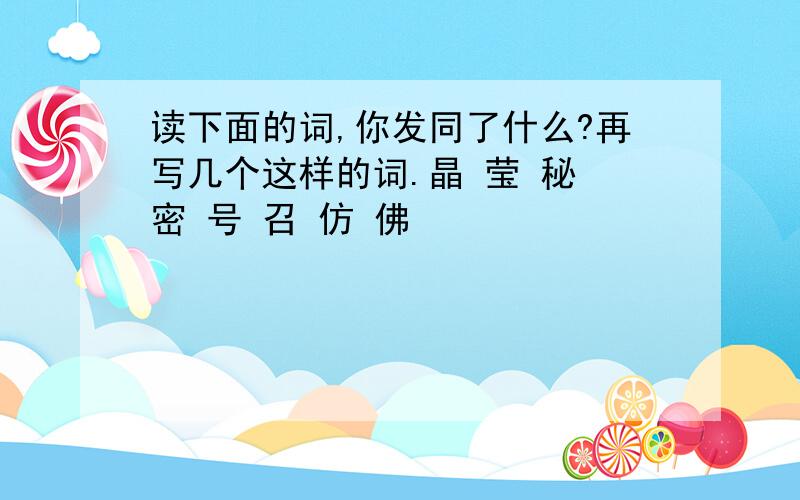 读下面的词,你发同了什么?再写几个这样的词.晶 莹 秘 密 号 召 仿 佛