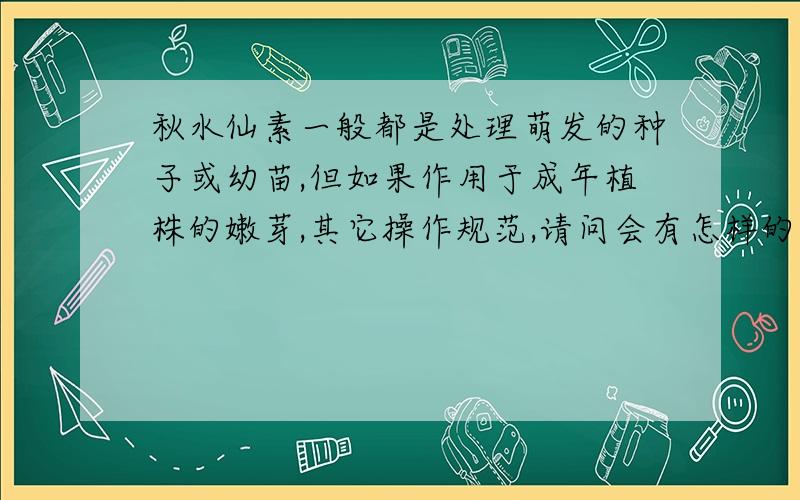 秋水仙素一般都是处理萌发的种子或幼苗,但如果作用于成年植株的嫩芽,其它操作规范,请问会有怎样的结...秋水仙素一般都是处理萌发的种子或幼苗,但如果作用于成年植株的嫩芽,其它操作