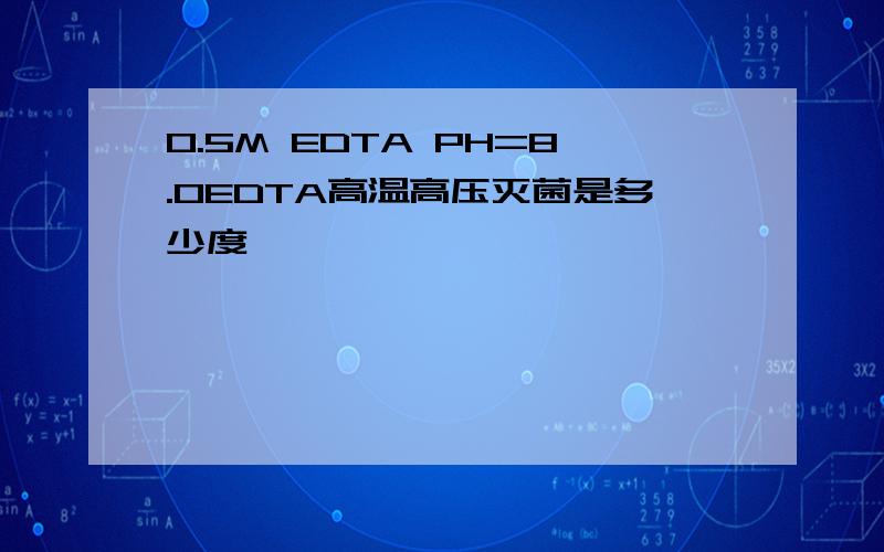 0.5M EDTA PH=8.0EDTA高温高压灭菌是多少度