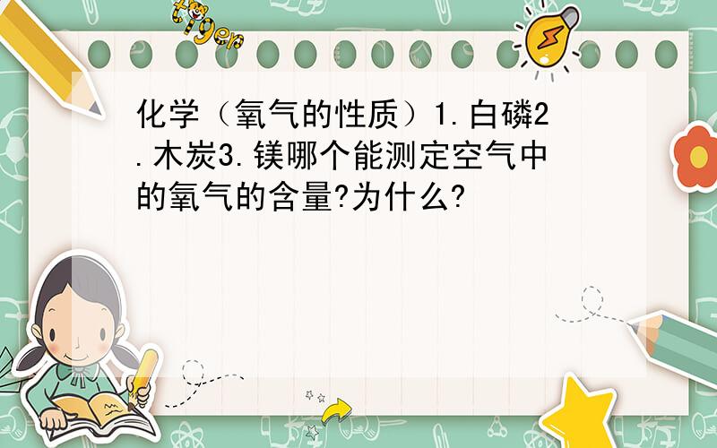 化学（氧气的性质）1.白磷2.木炭3.镁哪个能测定空气中的氧气的含量?为什么?