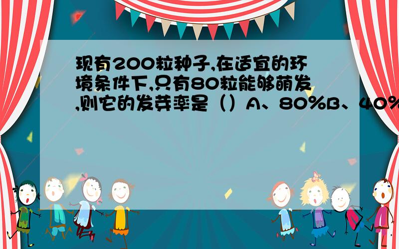 现有200粒种子,在适宜的环境条件下,只有80粒能够萌发,则它的发芽率是（）A、80％B、40％C、60％D、70