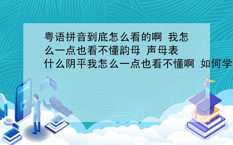 粤语拼音到底怎么看的啊 我怎么一点也看不懂韵母 声母表 什么阴平我怎么一点也看不懂啊 如何学好粤语发音