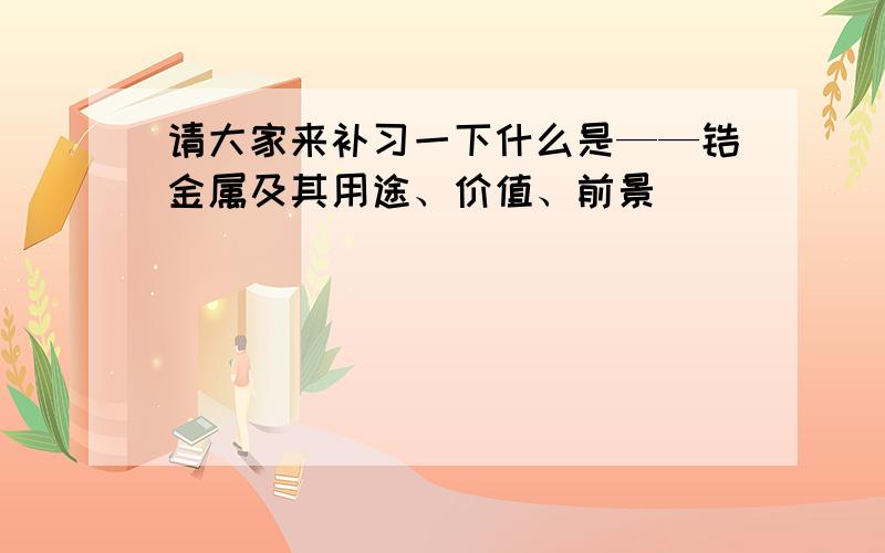 请大家来补习一下什么是——锆金属及其用途、价值、前景