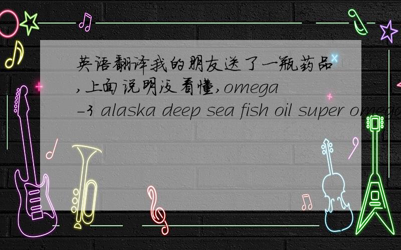 英语翻译我的朋友送了一瓶药品,上面说明没看懂,omega-3 alaska deep sea fish oil super omega-3 EPA & DHA1000mg100capsulessupplement facts each serving containsEPA (Eicosapentaenoic Acid)360mgDHA (Docosahexaenoic Acid)240mgVitamin Ein